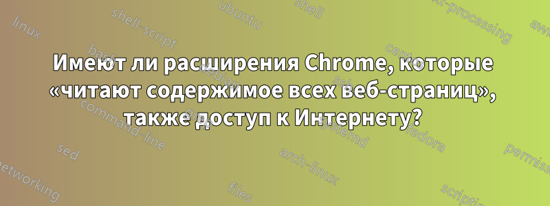 Имеют ли расширения Chrome, которые «читают содержимое всех веб-страниц», также доступ к Интернету?