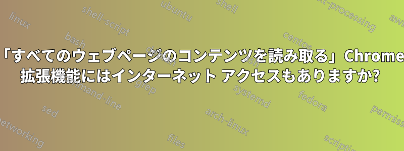 「すべてのウェブページのコンテンツを読み取る」Chrome 拡張機能にはインターネット アクセスもありますか?