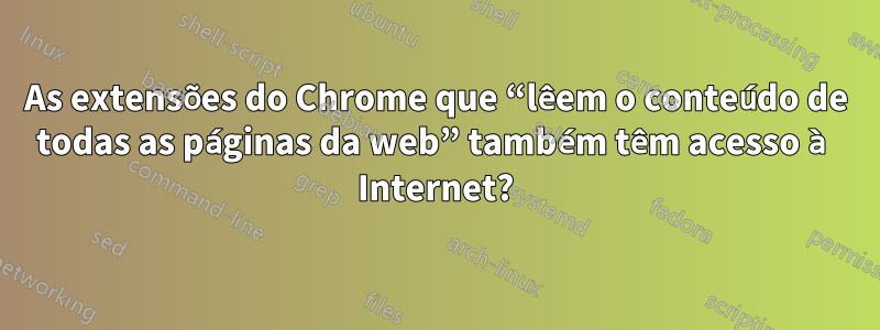 As extensões do Chrome que “lêem o conteúdo de todas as páginas da web” também têm acesso à Internet?