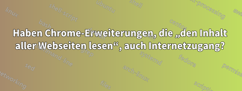 Haben Chrome-Erweiterungen, die „den Inhalt aller Webseiten lesen“, auch Internetzugang?