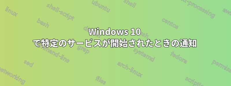 Windows 10 で特定のサービスが開始されたときの通知