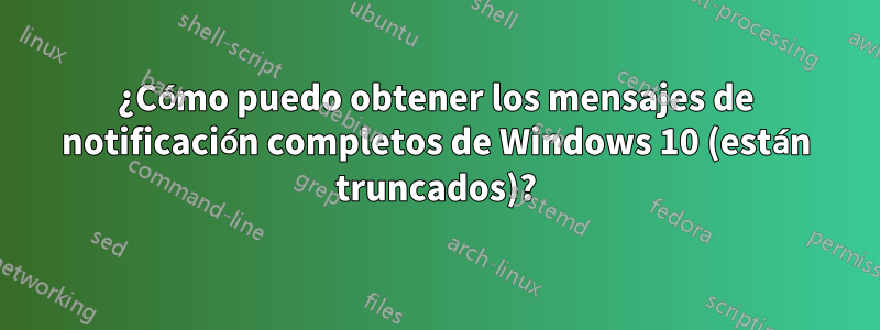 ¿Cómo puedo obtener los mensajes de notificación completos de Windows 10 (están truncados)?