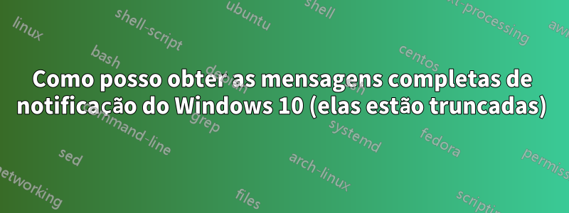 Como posso obter as mensagens completas de notificação do Windows 10 (elas estão truncadas)