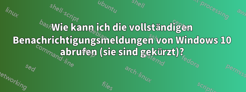 Wie kann ich die vollständigen Benachrichtigungsmeldungen von Windows 10 abrufen (sie sind gekürzt)?