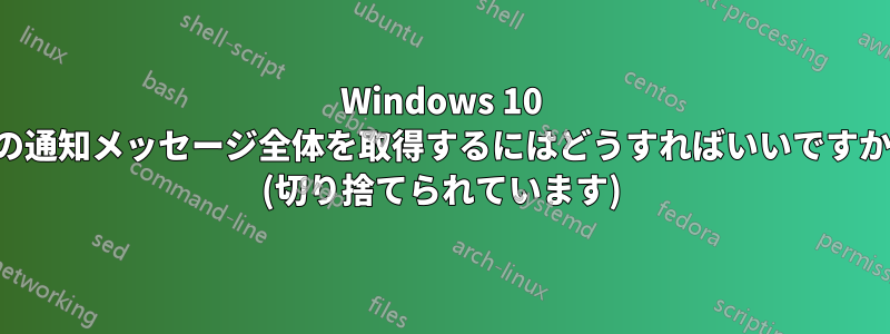 Windows 10 の通知メッセージ全体を取得するにはどうすればいいですか (切り捨てられています)