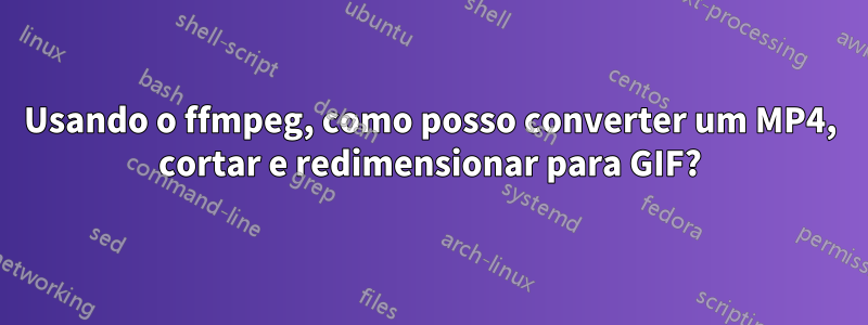 Usando o ffmpeg, como posso converter um MP4, cortar e redimensionar para GIF?