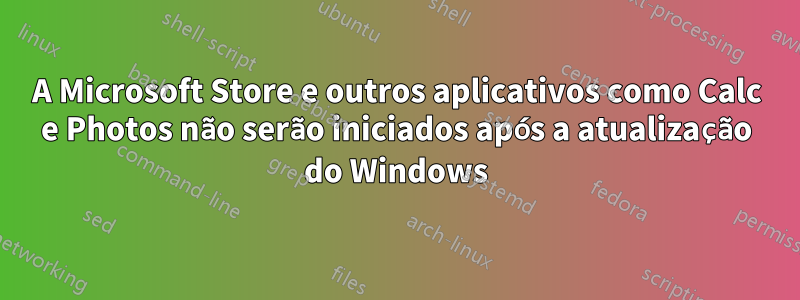 A Microsoft Store e outros aplicativos como Calc e Photos não serão iniciados após a atualização do Windows