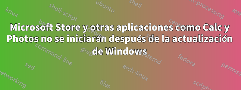 Microsoft Store y otras aplicaciones como Calc y Photos no se iniciarán después de la actualización de Windows