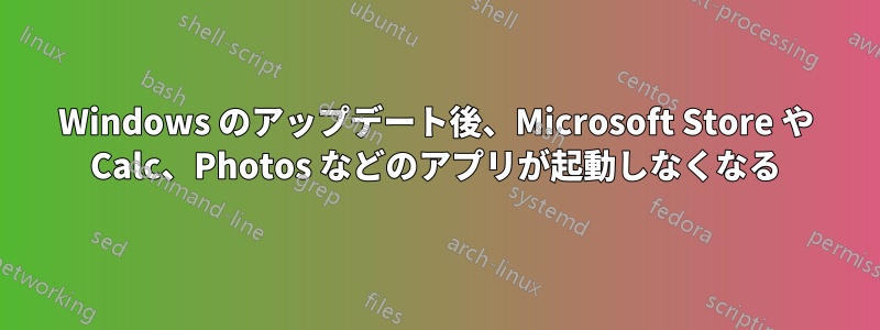 Windows のアップデート後、Microsoft Store や Calc、Photos などのアプリが起動しなくなる