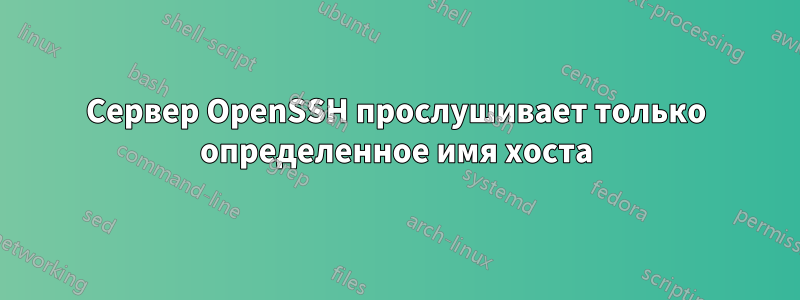 Сервер OpenSSH прослушивает только определенное имя хоста