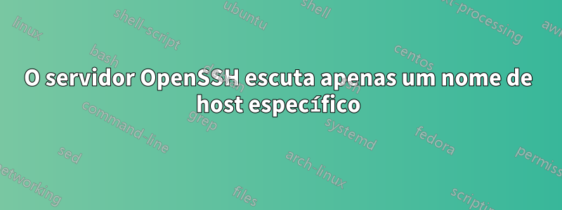 O servidor OpenSSH escuta apenas um nome de host específico