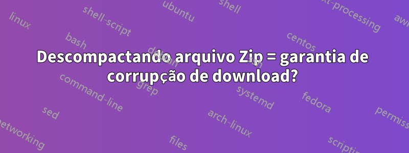 Descompactando arquivo Zip = garantia de corrupção de download?