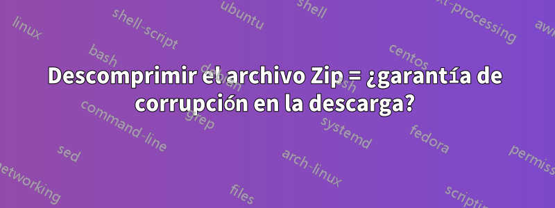 Descomprimir el archivo Zip = ¿garantía de corrupción en la descarga?