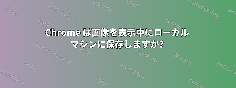 Chrome は画像を表示中にローカル マシンに保存しますか?