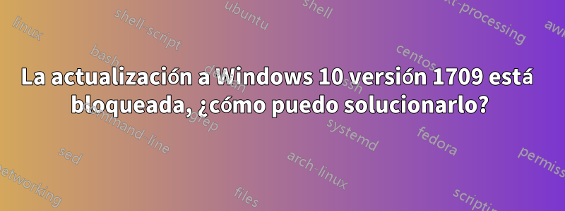 La actualización a Windows 10 versión 1709 está bloqueada, ¿cómo puedo solucionarlo?