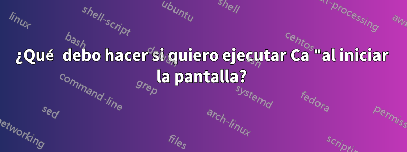 ¿Qué debo hacer si quiero ejecutar Ca "al iniciar la pantalla?