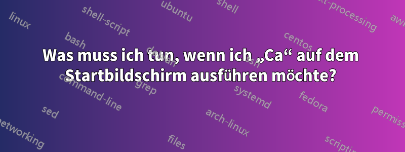 Was muss ich tun, wenn ich „Ca“ auf dem Startbildschirm ausführen möchte?