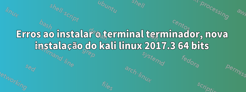 Erros ao instalar o terminal terminador, nova instalação do kali linux 2017.3 64 bits