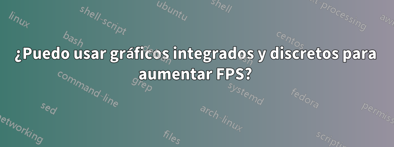 ¿Puedo usar gráficos integrados y discretos para aumentar FPS?