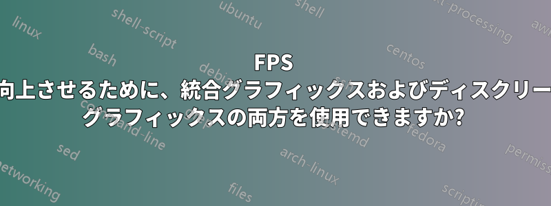 FPS を向上させるために、統合グラフィックスおよびディスクリート グラフィックスの両方を使用できますか?