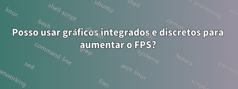 Posso usar gráficos integrados e discretos para aumentar o FPS?