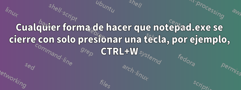 Cualquier forma de hacer que notepad.exe se cierre con solo presionar una tecla, por ejemplo, CTRL+W