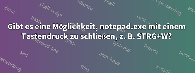 Gibt es eine Möglichkeit, notepad.exe mit einem Tastendruck zu schließen, z. B. STRG+W?