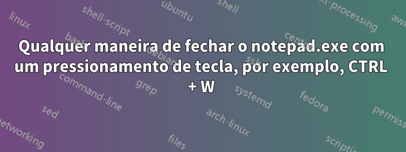 Qualquer maneira de fechar o notepad.exe com um pressionamento de tecla, por exemplo, CTRL + W