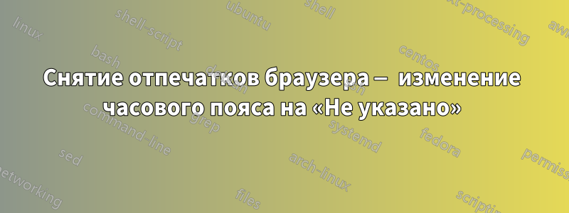 Снятие отпечатков браузера — изменение часового пояса на «Не указано»