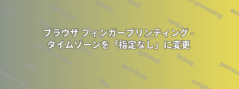 ブラウザ フィンガープリンティング - タイムゾーンを「指定なし」に変更