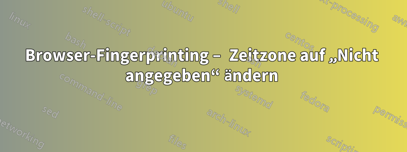 Browser-Fingerprinting – Zeitzone auf „Nicht angegeben“ ändern