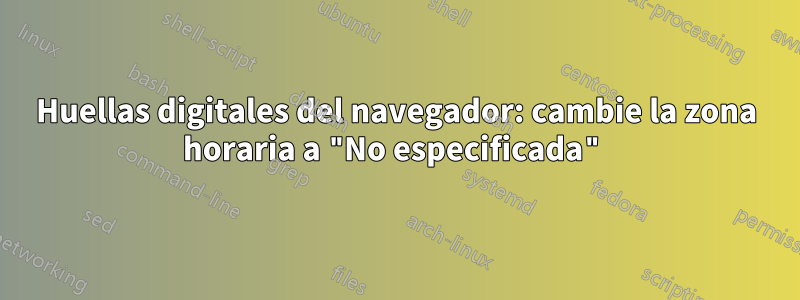 Huellas digitales del navegador: cambie la zona horaria a "No especificada"