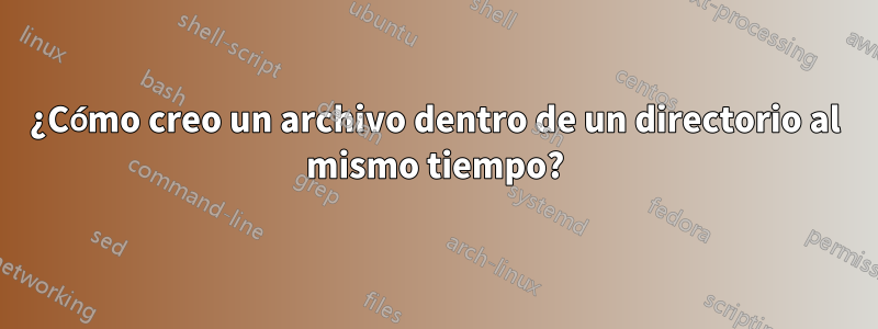 ¿Cómo creo un archivo dentro de un directorio al mismo tiempo?