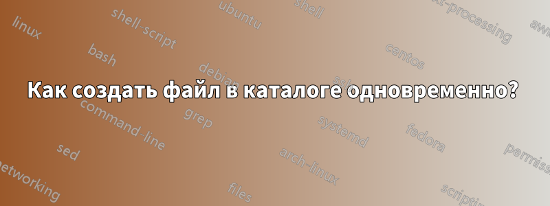 Как создать файл в каталоге одновременно?