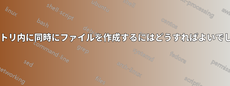 ディレクトリ内に同時にファイルを作成するにはどうすればよいでしょうか?