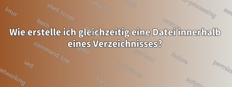 Wie erstelle ich gleichzeitig eine Datei innerhalb eines Verzeichnisses?