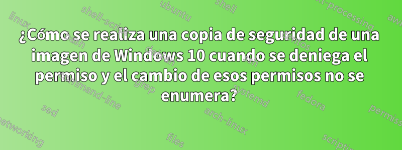 ¿Cómo se realiza una copia de seguridad de una imagen de Windows 10 cuando se deniega el permiso y el cambio de esos permisos no se enumera?