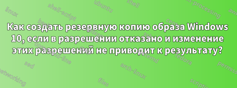 Как создать резервную копию образа Windows 10, если в разрешении отказано и изменение этих разрешений не приводит к результату?