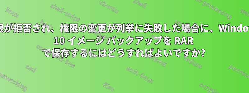 権限が拒否され、権限の変更が列挙に失敗した場合に、Windows 10 イメージ バックアップを RAR で保存するにはどうすればよいですか?