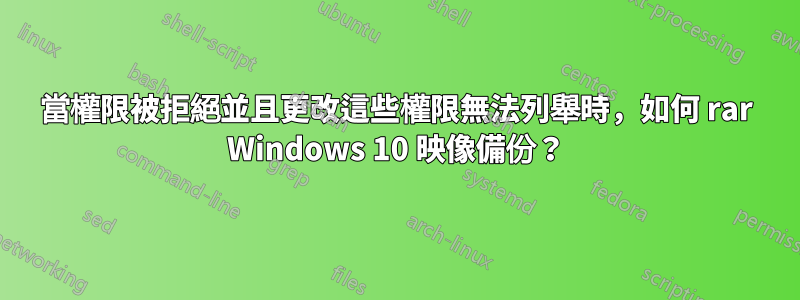 當權限被拒絕並且更改這些權限無法列舉時，如何 rar Windows 10 映像備份？