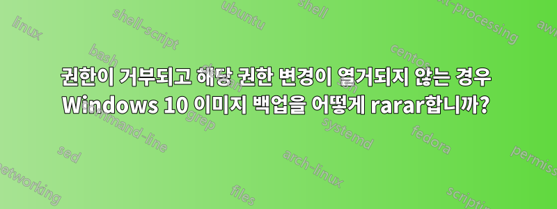 권한이 거부되고 해당 권한 변경이 열거되지 않는 경우 Windows 10 이미지 백업을 어떻게 rarar합니까?