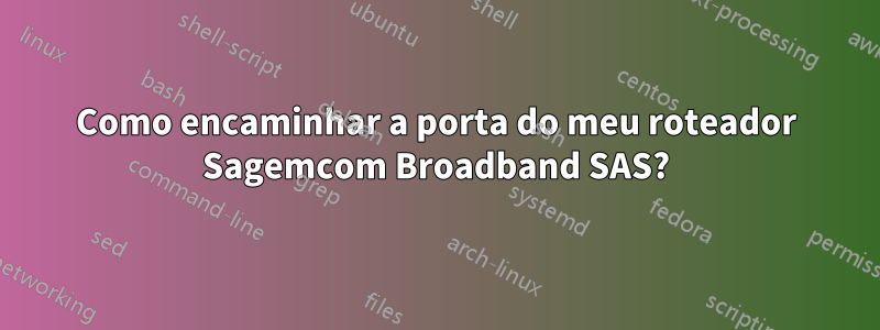 Como encaminhar a porta do meu roteador Sagemcom Broadband SAS?