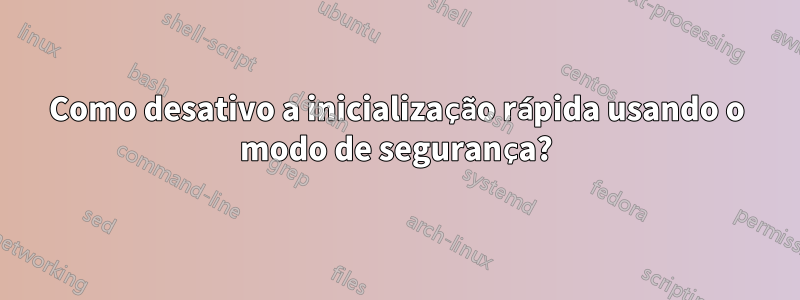 Como desativo a inicialização rápida usando o modo de segurança?