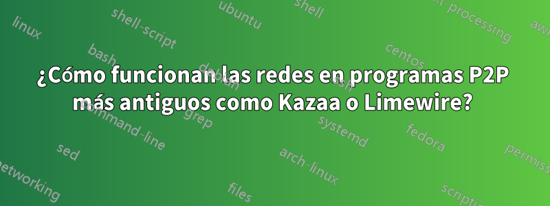 ¿Cómo funcionan las redes en programas P2P más antiguos como Kazaa o Limewire?