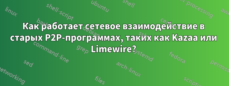 Как работает сетевое взаимодействие в старых P2P-программах, таких как Kazaa или Limewire?