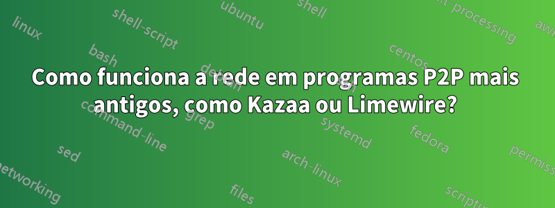 Como funciona a rede em programas P2P mais antigos, como Kazaa ou Limewire?