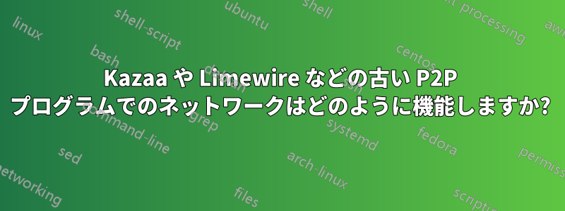 Kazaa や Limewire などの古い P2P プログラムでのネットワークはどのように機能しますか?