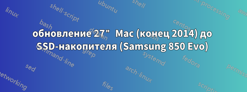 обновление 27" Mac (конец 2014) до SSD-накопителя (Samsung 850 Evo)