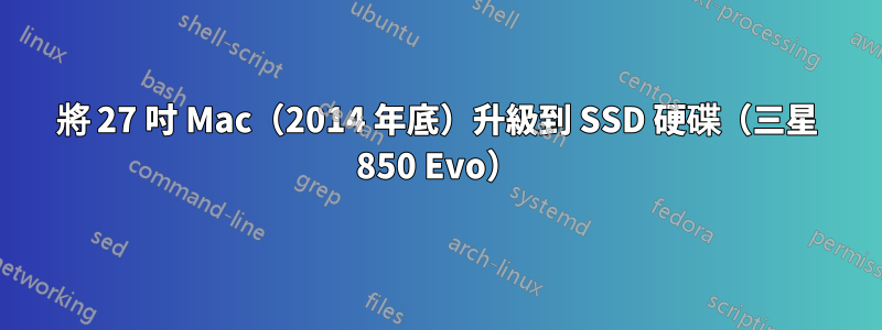 將 27 吋 Mac（2014 年底）升級到 SSD 硬碟（三星 850 Evo）