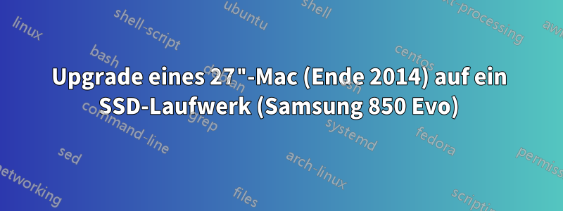 Upgrade eines 27"-Mac (Ende 2014) auf ein SSD-Laufwerk (Samsung 850 Evo)